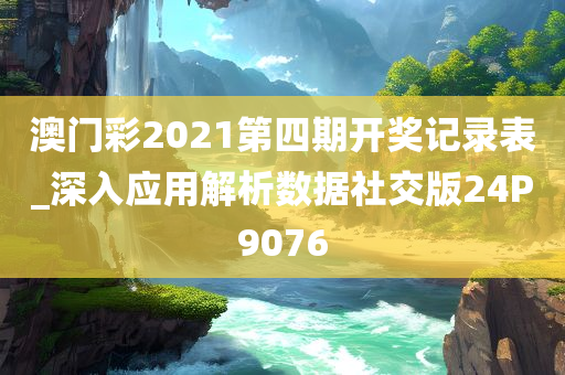 澳门彩2021第四期开奖记录表_深入应用解析数据社交版24P9076