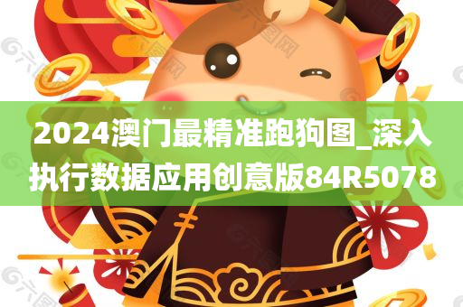 2024澳门最精准跑狗图_深入执行数据应用创意版84R5078