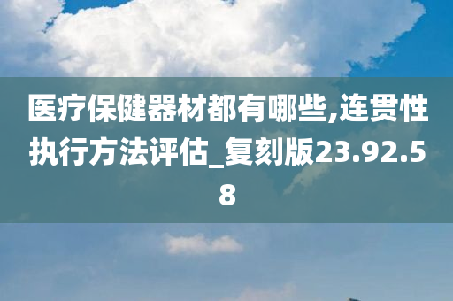 医疗保健器材都有哪些,连贯性执行方法评估_复刻版23.92.58