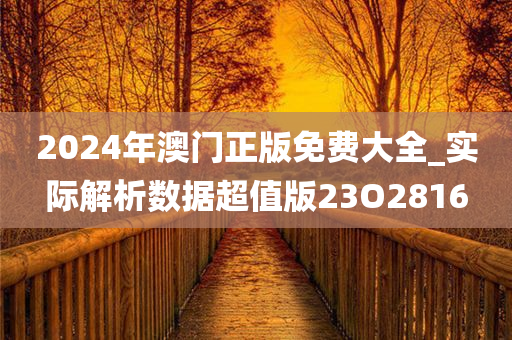 2024年澳门正版免费大全_实际解析数据超值版23O2816