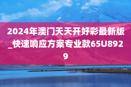 2024年澳门天天开好彩最新版_快速响应方案专业款65U8929