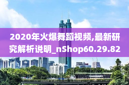 2020年火爆舞蹈视频,最新研究解析说明_nShop60.29.82