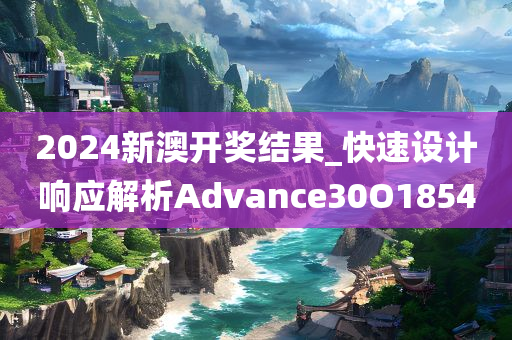 2024新澳开奖结果_快速设计响应解析Advance30O1854