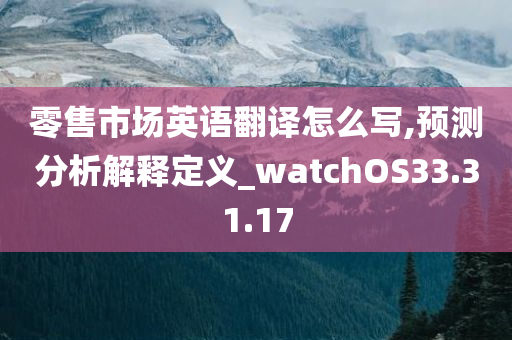 零售市场英语翻译怎么写,预测分析解释定义_watchOS33.31.17