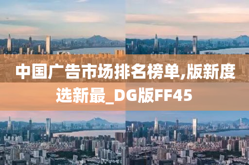 中国广告市场排名榜单,版新度选新最_DG版FF45