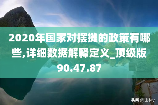 2020年国家对摆摊的政策有哪些,详细数据解释定义_顶级版90.47.87