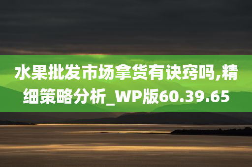 水果批发市场拿货有诀窍吗,精细策略分析_WP版60.39.65