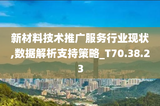 新材料技术推广服务行业现状,数据解析支持策略_T70.38.23