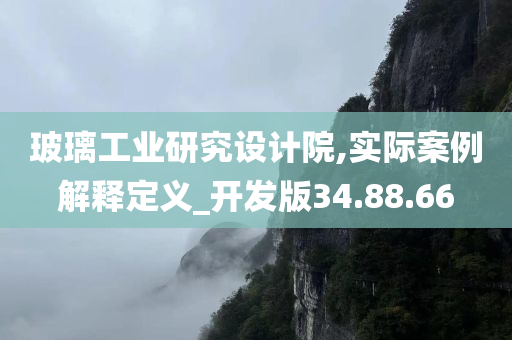 玻璃工业研究设计院,实际案例解释定义_开发版34.88.66