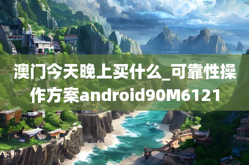 澳门今天晚上买什么_可靠性操作方案android90M6121