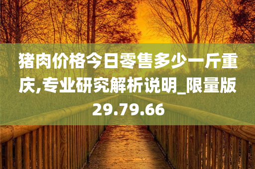 猪肉价格今日零售多少一斤重庆,专业研究解析说明_限量版29.79.66