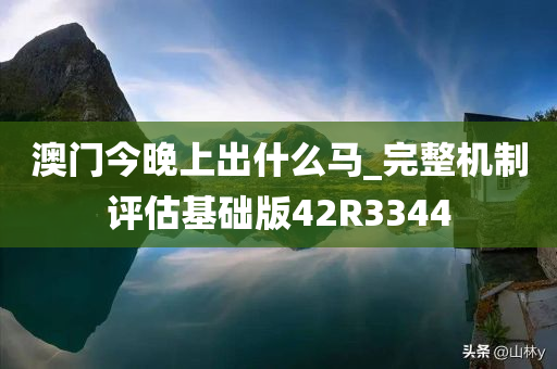 澳门今晚上出什么马_完整机制评估基础版42R3344