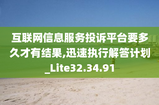 互联网信息服务投诉平台要多久才有结果,迅速执行解答计划_Lite32.34.91