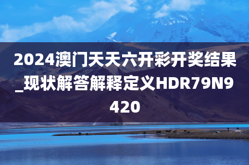 2024澳门天天六开彩开奖结果_现状解答解释定义HDR79N9420