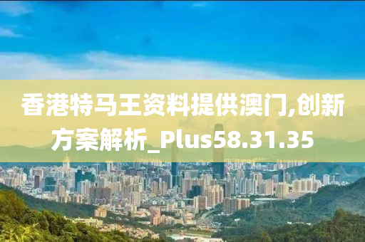 香港特马王资料提供澳门,创新方案解析_Plus58.31.35