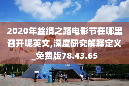 2020年丝绸之路电影节在哪里召开呢英文,深度研究解释定义_免费版78.43.65