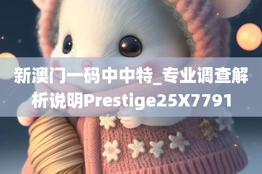 新澳门一码中中特_专业调查解析说明Prestige25X7791