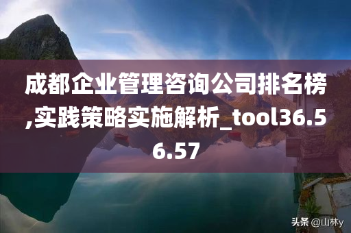 成都企业管理咨询公司排名榜,实践策略实施解析_tool36.56.57