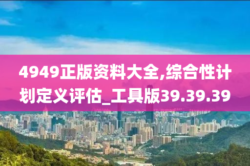 4949正版资料大全,综合性计划定义评估_工具版39.39.39