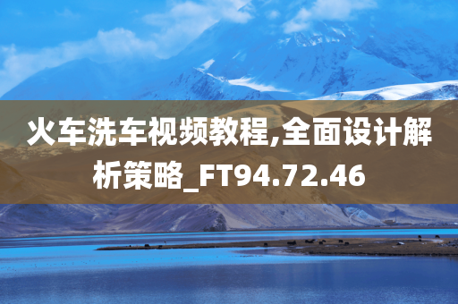 火车洗车视频教程,全面设计解析策略_FT94.72.46