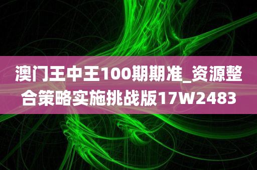 澳门王中王100期期准_资源整合策略实施挑战版17W2483