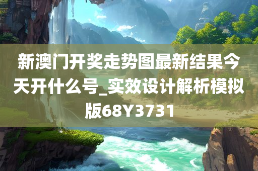 新澳门开奖走势图最新结果今天开什么号_实效设计解析模拟版68Y3731