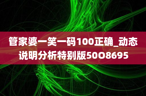 管家婆一笑一码100正确_动态说明分析特别版50O8695