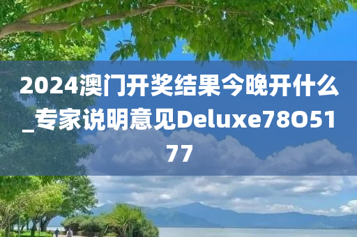 2024澳门开奖结果今晚开什么_专家说明意见Deluxe78O5177