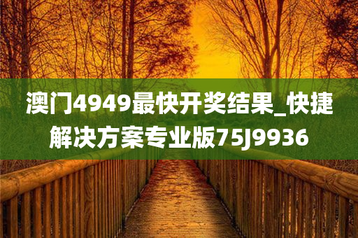 澳门4949最快开奖结果_快捷解决方案专业版75J9936