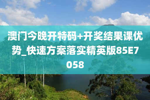 澳门今晚开特码+开奖结果课优势_快速方案落实精英版85E7058