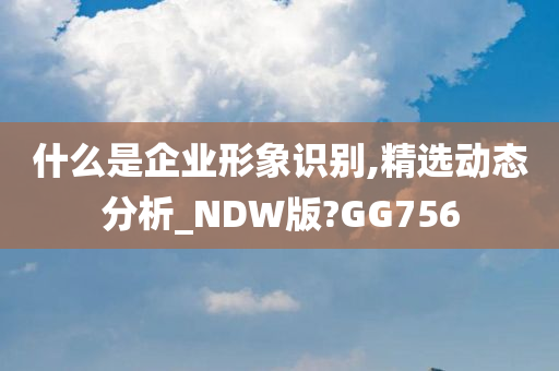 什么是企业形象识别,精选动态分析_NDW版?GG756