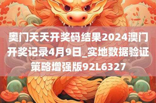 奥门天天开奖码结果2024澳门开奖记录4月9日_实地数据验证策略增强版92L6327