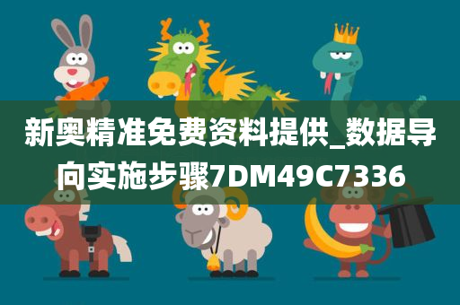 新奥精准免费资料提供_数据导向实施步骤7DM49C7336