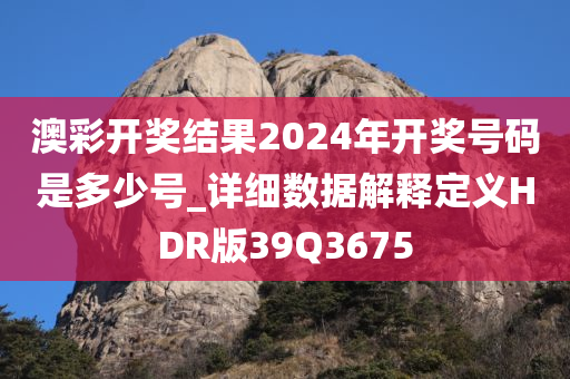 澳彩开奖结果2024年开奖号码是多少号_详细数据解释定义HDR版39Q3675