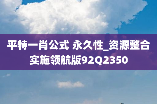 平特一肖公式 永久性_资源整合实施领航版92Q2350