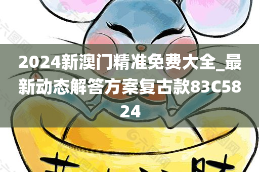 2024新澳门精准免费大全_最新动态解答方案复古款83C5824