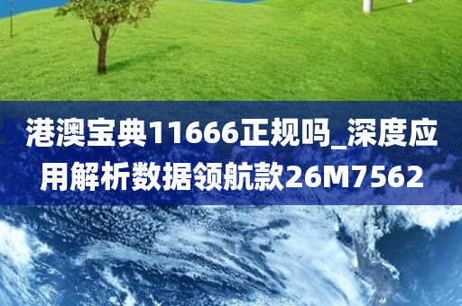 港澳宝典11666正规吗_深度应用解析数据领航款26M7562