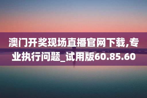 澳门开奖现场直播官网下载,专业执行问题_试用版60.85.60