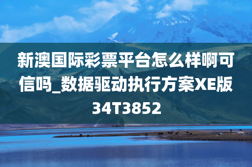 新澳国际彩票平台怎么样啊可信吗_数据驱动执行方案XE版34T3852