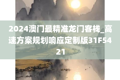 2024澳门最精准龙门客栈_高速方案规划响应定制版31F5421