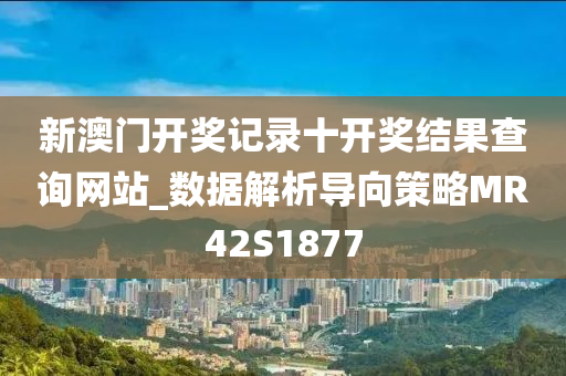 新澳门开奖记录十开奖结果查询网站_数据解析导向策略MR42S1877