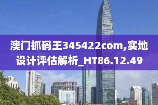 澳门抓码王345422com,实地设计评估解析_HT86.12.49