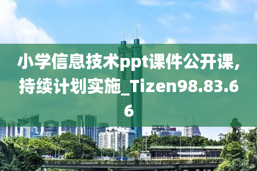 小学信息技术ppt课件公开课,持续计划实施_Tizen98.83.66