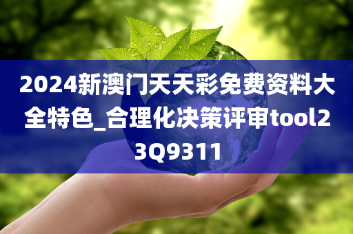 2024新澳门天天彩免费资料大全特色_合理化决策评审tool23Q9311