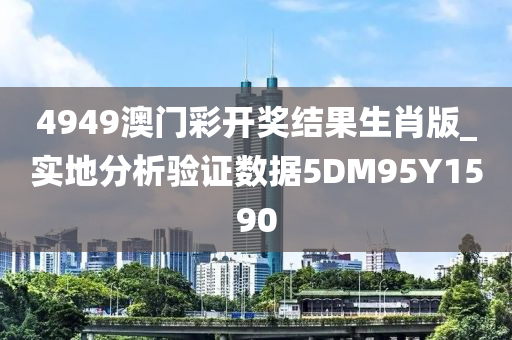 4949澳门彩开奖结果生肖版_实地分析验证数据5DM95Y1590