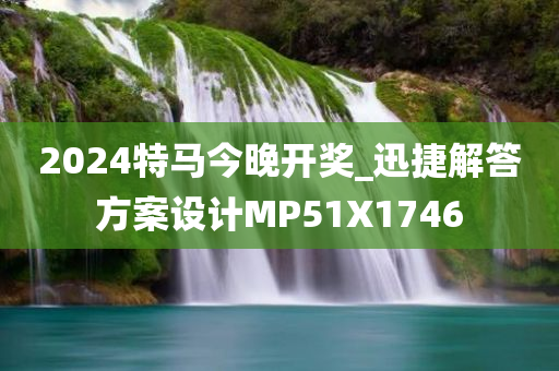 2024特马今晚开奖_迅捷解答方案设计MP51X1746