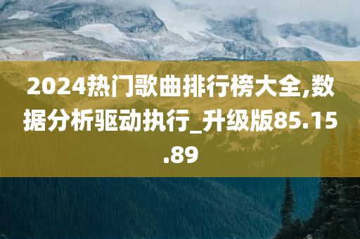 2024热门歌曲排行榜大全,数据分析驱动执行_升级版85.15.89