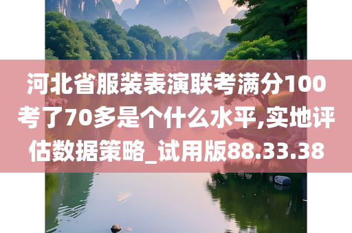 河北省服装表演联考满分100考了70多是个什么水平,实地评估数据策略_试用版88.33.38