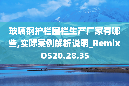 玻璃钢护栏围栏生产厂家有哪些,实际案例解析说明_RemixOS20.28.35