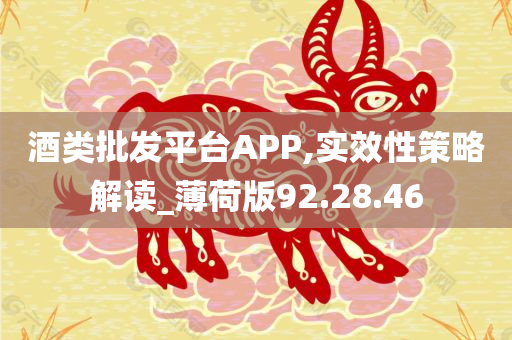 酒类批发平台APP,实效性策略解读_薄荷版92.28.46